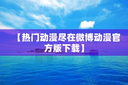 【热门动漫尽在微博动漫官方版下载】 【热门动漫尽在微博动漫官方版下载】