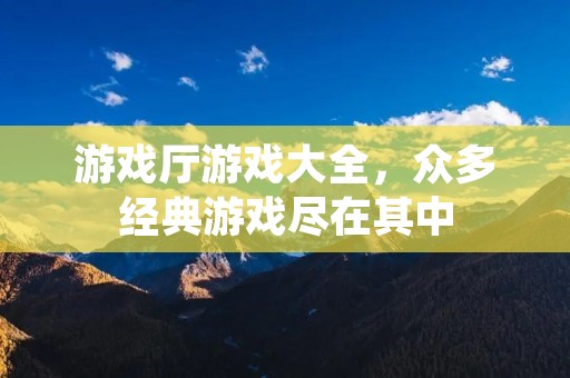 游戏厅游戏大全,众多经典游戏尽在其中 游戏厅游戏大全,众多经典游戏尽在其中