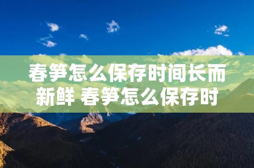 春笋怎么保存时间长而新鲜 春笋怎么保存时间长而新鲜不会坏