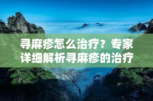 寻麻疹怎么治疗?专家详细解析寻麻疹的治疗方法