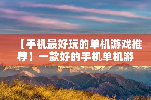 【手机最好玩的单机游戏推荐】一款好的手机单机游戏不仅可以消磨时间，更能让你感受到游戏的乐趣。那么，在众多游戏中，哪些才是最好玩的呢？下面就来为大家推荐几款手机最好玩的单机游戏。