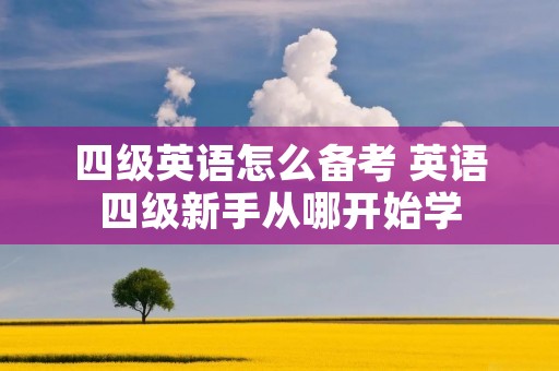 四级英语怎么备考 英语四级新手从哪开始学