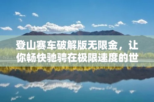 登山赛车破解版无限金，让你畅快驰骋在极限速度的世界