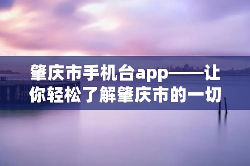 肇庆市手机台app——让你轻松了解肇庆市的一切信息