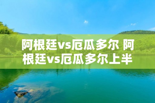 阿根廷vs厄瓜多尔 阿根廷vs厄瓜多尔上半场 阿根廷vs厄瓜多尔 阿根廷vs厄瓜多尔上半场
