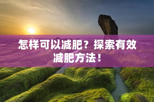 怎样可以减肥?探索有效减肥方法!