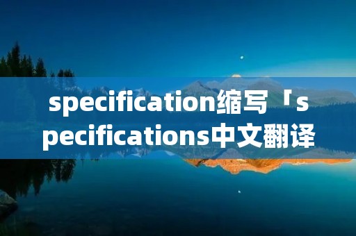 specification缩写「specifications中文翻译」 specification缩写「specifications中文翻译」