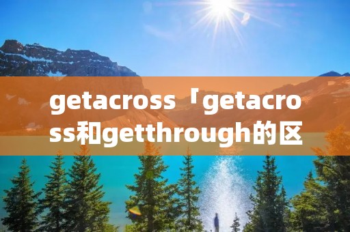 getacross「getacross和getthrough的区别」