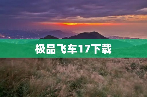 极品飞车17下载:颠覆极限,畅玩极速之旅!
