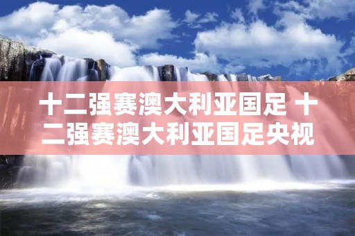 十二强赛澳大利亚国足 十二强赛澳大利亚国足央视直播吗 十二强赛澳大利亚国足 十二强赛澳大利亚国足央视直播吗