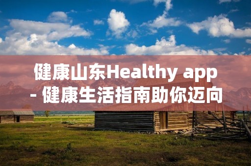 健康山东Healthy app- 健康生活指南助你迈向健康人生 健康山东Healthy app- 健康生活指南助你迈向健康人生
