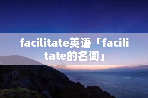 facilitate英语「facilitate的名词」