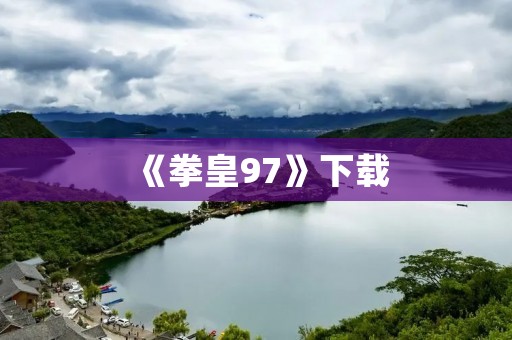 《拳皇97》下载:免费下载经典格斗游戏,重温经典对决!