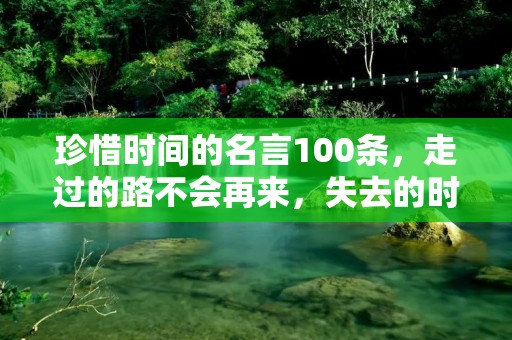 珍惜时间的名言100条，走过的路不会再来，失去的时间不会再回，珍惜时间，珍惜生命，从现在开始，每分每秒都要用心生活，让每一天都过得有价值，有意义。