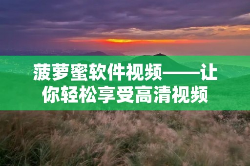 菠萝蜜软件视频——让你轻松享受高清视频 菠萝蜜软件视频——让你轻松享受高清视频
