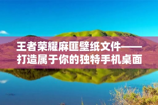 王者荣耀麻匪壁纸文件——打造属于你的独特手机桌面 王者荣耀麻匪壁纸文件——打造属于你的独特手机桌面