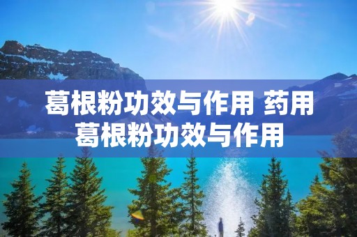 葛根粉功效与作用 药用葛根粉功效与作用