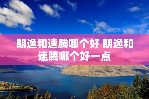 朗逸和速腾哪个好 朗逸和速腾哪个好一点 朗逸和速腾哪个好 朗逸和速腾哪个好一点
