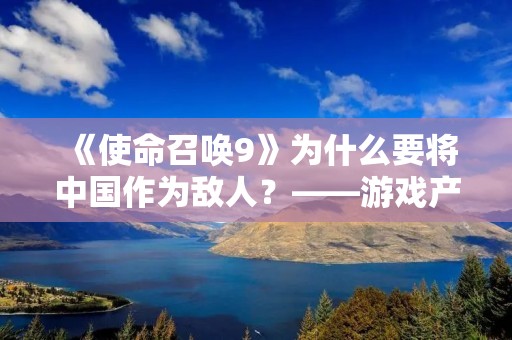 《使命召唤9》为什么要将中国作为敌人？——游戏产生争议的原因
