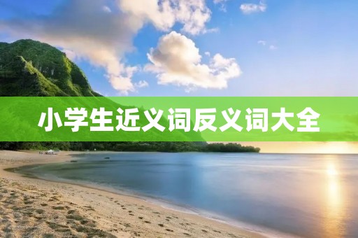 小学生近义词反义词大全:了解不同形容小学生的词汇用语