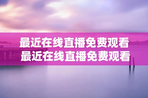 最近在线直播免费观看 最近在线直播免费观看下载快播