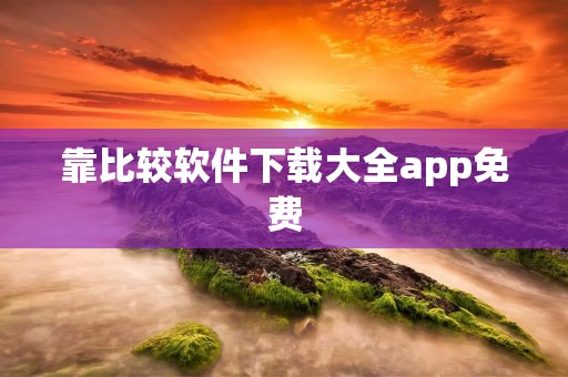 靠比较软件下载大全app免费：一站式满足你的软件需求