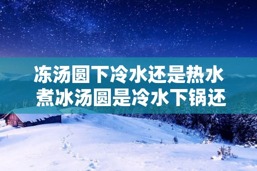 冻汤圆下冷水还是热水 煮冰汤圆是冷水下锅还是热水下锅