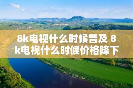 8k电视什么时候普及 8k电视什么时候价格降下来