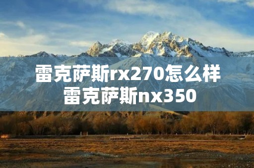 雷克萨斯rx270怎么样 雷克萨斯nx350 雷克萨斯rx270怎么样 雷克萨斯nx350