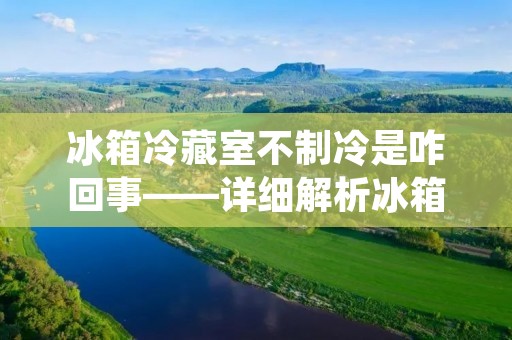 冰箱冷藏室不制冷是咋回事——详细解析冰箱冷藏室不制冷的原因及解决方法 冰箱冷藏室不制冷是咋回事——详细解析冰箱冷藏室不制冷的原因及解决方法