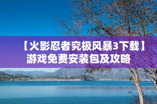 【火影忍者究极风暴3下载】游戏免费安装包及攻略
