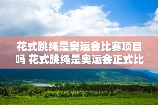 花式跳绳是奥运会比赛项目吗 花式跳绳是奥运会正式比赛项目吗 花式跳绳是奥运会比赛项目吗 花式跳绳是奥运会正式比赛项目吗