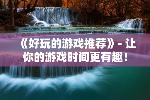 《好玩的游戏推荐》- 让你的游戏时间更有趣！