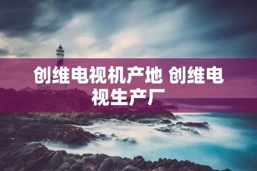 创维电视机产地 创维电视生产厂