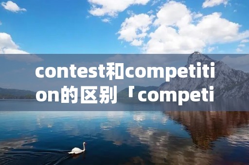 contest和competition的区别「competition与contest区别」