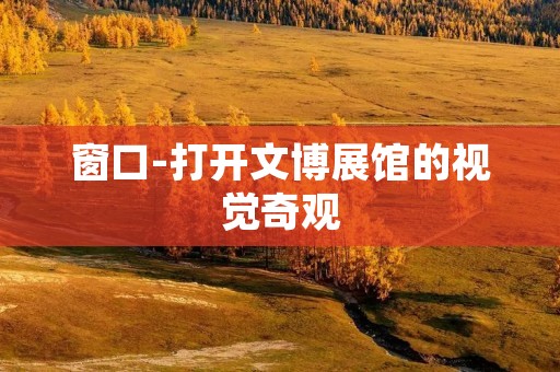 窗口-打开文博展馆的视觉奇观