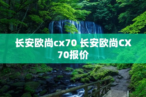 长安欧尚cx70 长安欧尚CX70报价 长安欧尚cx70 长安欧尚CX70报价