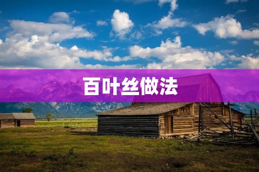 百叶丝做法:美味佳肴的制作秘籍 百叶丝做法:美味佳肴的制作秘籍