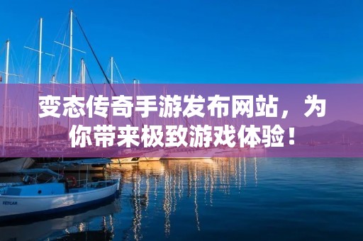 变态传奇手游发布网站，为你带来极致游戏体验！
