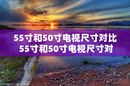 55寸和50寸电视尺寸对比 55寸和50寸电视尺寸对比表