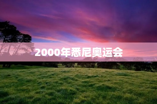 2000年悉尼奥运会:澳大利亚迎来的一场盛大体育盛会 2000年悉尼奥运会:澳大利亚迎来的一场盛大体育盛会