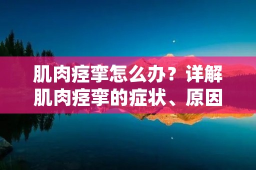 肌肉痉挛怎么办?详解肌肉痉挛的症状、原因和治疗方法