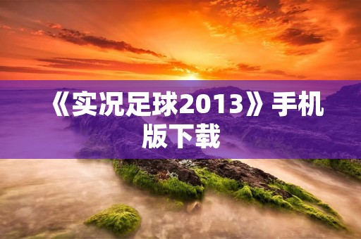 《实况足球2013》手机版下载:让你随时随地享受足球盛宴!