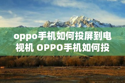 oppo手机如何投屏到电视机 OPPO手机如何投屏到电视机上