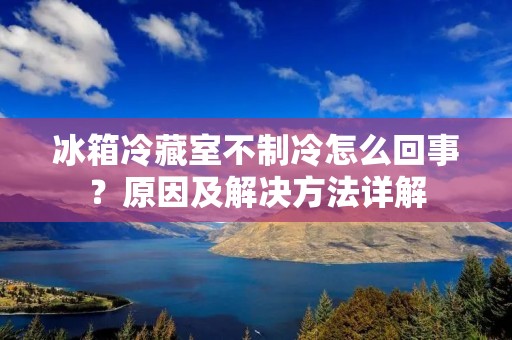 冰箱冷藏室不制冷怎么回事？原因及解决方法详解