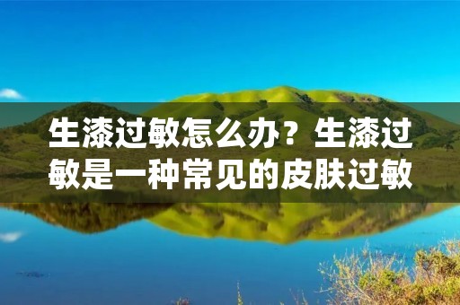生漆过敏怎么办?生漆过敏是一种常见的皮肤过敏反应,主要是由于生漆中的某些成分对人体产生了过敏反应。那么,当发生生漆过敏时,我们应该如何应对呢?下面我们就来详细介绍一下。