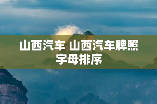 山西汽车 山西汽车牌照字母排序