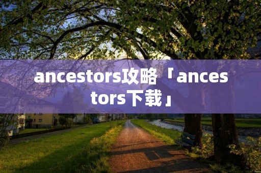 ancestors攻略「ancestors下载」