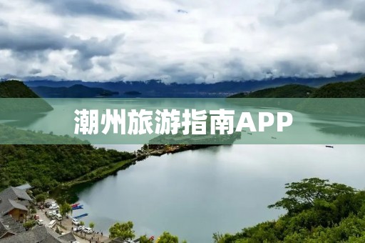 潮州旅游指南APP:发现潮州的美 潮州旅游指南APP:发现潮州的美