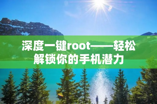 深度一键root——轻松解锁你的手机潜力